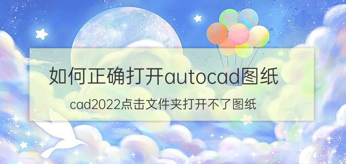 如何正确打开autocad图纸 cad2022点击文件夹打开不了图纸？